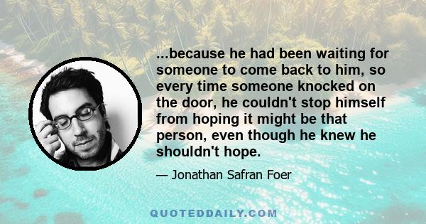 ...because he had been waiting for someone to come back to him, so every time someone knocked on the door, he couldn't stop himself from hoping it might be that person, even though he knew he shouldn't hope.
