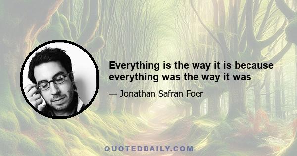 Everything is the way it is because everything was the way it was
