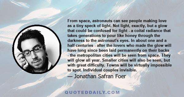 From space, astronauts can see people making love as a tiny speck of light. Not light, exactly, but a glow that could be confused for light - a coital radiance that takes generations to pour like honey through the