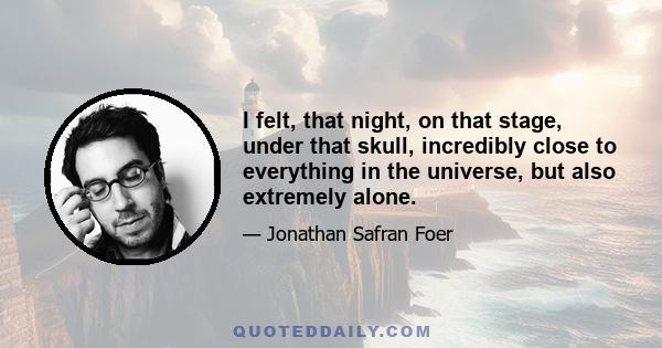 I felt, that night, on that stage, under that skull, incredibly close to everything in the universe, but also extremely alone.