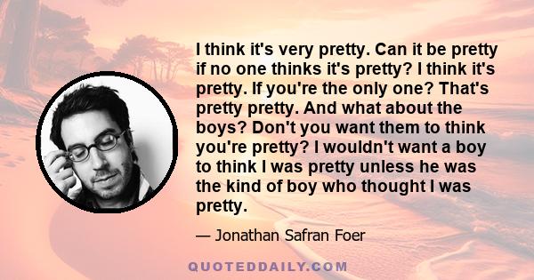I think it's very pretty. Can it be pretty if no one thinks it's pretty? I think it's pretty. If you're the only one? That's pretty pretty. And what about the boys? Don't you want them to think you're pretty? I wouldn't