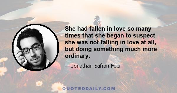 She had fallen in love so many times that she began to suspect she was not falling in love at all, but doing something much more ordinary.