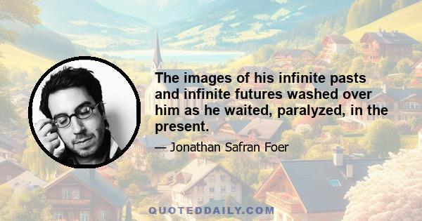 The images of his infinite pasts and infinite futures washed over him as he waited, paralyzed, in the present.