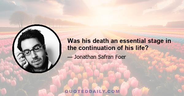 Was his death an essential stage in the continuation of his life?