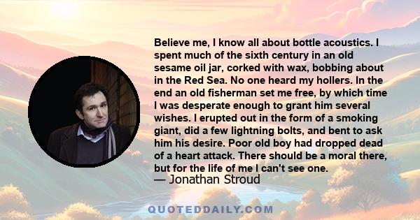 Believe me, I know all about bottle acoustics. I spent much of the sixth century in an old sesame oil jar, corked with wax, bobbing about in the Red Sea. No one heard my hollers. In the end an old fisherman set me free,