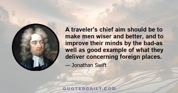 A traveler's chief aim should be to make men wiser and better, and to improve their minds by the bad-as well as good example of what they deliver concerning foreign places.
