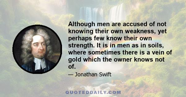 Although men are accused of not knowing their own weakness, yet perhaps few know their own strength. It is in men as in soils, where sometimes there is a vein of gold which the owner knows not of.