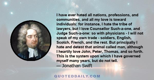 I have ever hated all nations, professions, and communities, and all my love is toward individuals: for instance, I hate the tribe of lawyers, but I love Counsellor Such-a-one, and Judge Such-a-one: so with physicians -