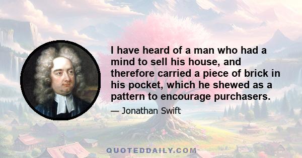 I have heard of a man who had a mind to sell his house, and therefore carried a piece of brick in his pocket, which he shewed as a pattern to encourage purchasers.