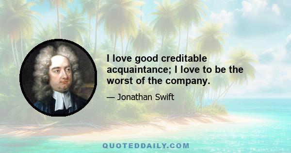 I love good creditable acquaintance; I love to be the worst of the company.