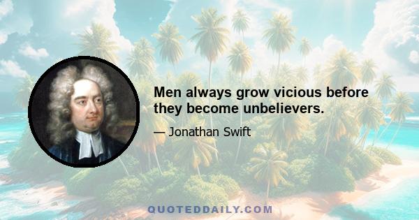 Men always grow vicious before they become unbelievers.