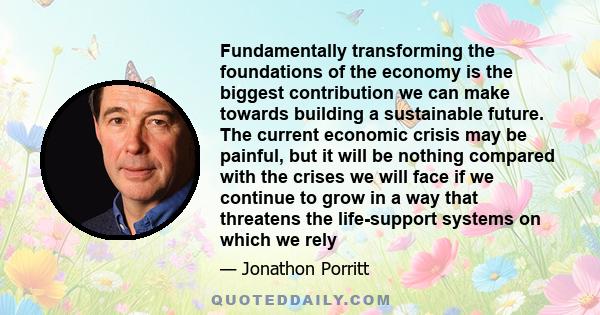 Fundamentally transforming the foundations of the economy is the biggest contribution we can make towards building a sustainable future. The current economic crisis may be painful, but it will be nothing compared with