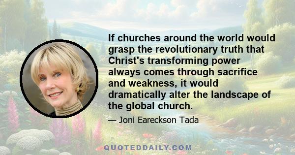 If churches around the world would grasp the revolutionary truth that Christ's transforming power always comes through sacrifice and weakness, it would dramatically alter the landscape of the global church.