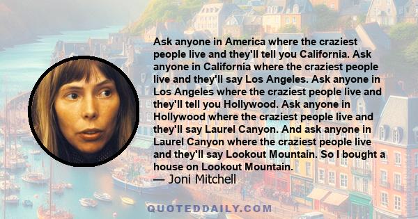 Ask anyone in America where the craziest people live and they'll tell you California. Ask anyone in California where the craziest people live and they'll say Los Angeles. Ask anyone in Los Angeles where the craziest