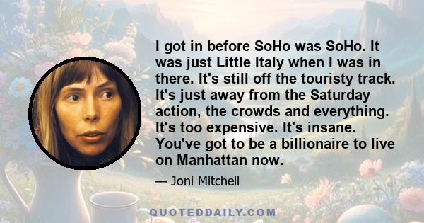 I got in before SoHo was SoHo. It was just Little Italy when I was in there. It's still off the touristy track. It's just away from the Saturday action, the crowds and everything. It's too expensive. It's insane. You've