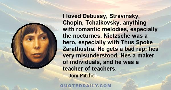 I loved Debussy, Stravinsky, Chopin, Tchaikovsky, anything with romantic melodies, especially the nocturnes. Nietzsche was a hero, especially with Thus Spoke Zarathustra. He gets a bad rap; hes very misunderstood. Hes a