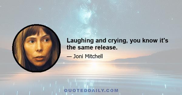 Laughing and crying, you know it's the same release.