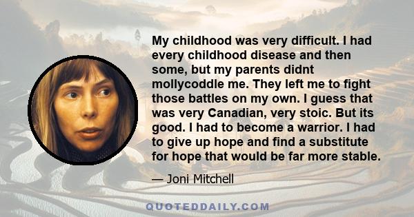 My childhood was very difficult. I had every childhood disease and then some, but my parents didnt mollycoddle me. They left me to fight those battles on my own. I guess that was very Canadian, very stoic. But its good.