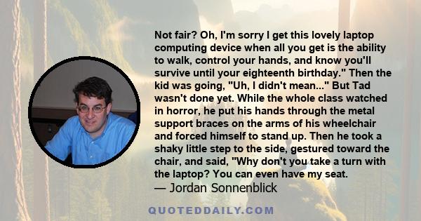 Not fair? Oh, I'm sorry I get this lovely laptop computing device when all you get is the ability to walk, control your hands, and know you'll survive until your eighteenth birthday. Then the kid was going, Uh, I didn't
