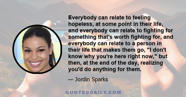 Everybody can relate to feeling hopeless, at some point in their life, and everybody can relate to fighting for something that's worth fighting for, and everybody can relate to a person in their life that makes them go,