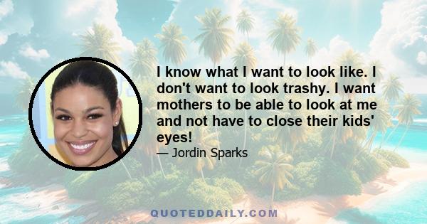 I know what I want to look like. I don't want to look trashy. I want mothers to be able to look at me and not have to close their kids' eyes!