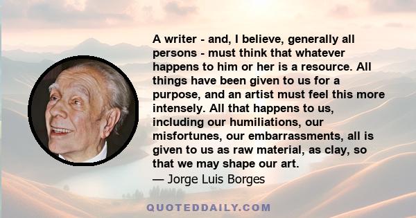 A writer - and, I believe, generally all persons - must think that whatever happens to him or her is a resource. All things have been given to us for a purpose, and an artist must feel this more intensely. All that