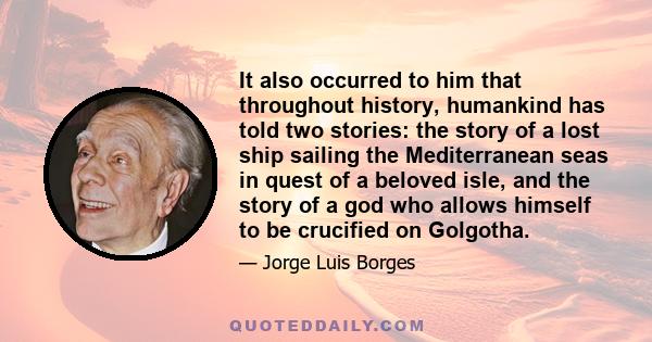 It also occurred to him that throughout history, humankind has told two stories: the story of a lost ship sailing the Mediterranean seas in quest of a beloved isle, and the story of a god who allows himself to be