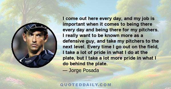 I come out here every day, and my job is important when it comes to being there every day and being there for my pitchers. I really want to be known more as a defensive guy, and take my pitchers to the next level. Every