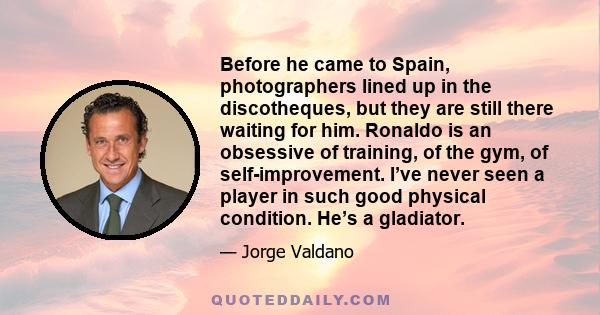 Before he came to Spain, photographers lined up in the discotheques, but they are still there waiting for him. Ronaldo is an obsessive of training, of the gym, of self-improvement. I’ve never seen a player in such good