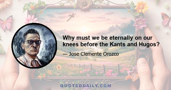 Why must we be eternally on our knees before the Kants and Hugos?