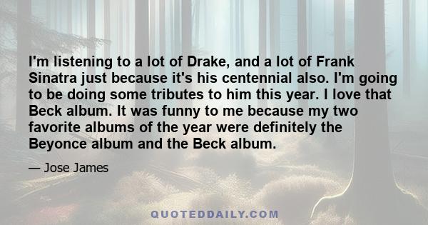 I'm listening to a lot of Drake, and a lot of Frank Sinatra just because it's his centennial also. I'm going to be doing some tributes to him this year. I love that Beck album. It was funny to me because my two favorite