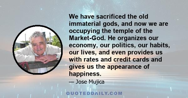 We have sacrificed the old immaterial gods, and now we are occupying the temple of the Market-God. He organizes our economy, our politics, our habits, our lives, and even provides us with rates and credit cards and