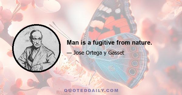 Man is a fugitive from nature.