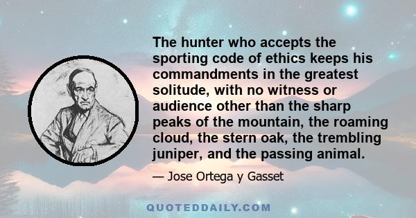 The hunter who accepts the sporting code of ethics keeps his commandments in the greatest solitude, with no witness or audience other than the sharp peaks of the mountain, the roaming cloud, the stern oak, the trembling