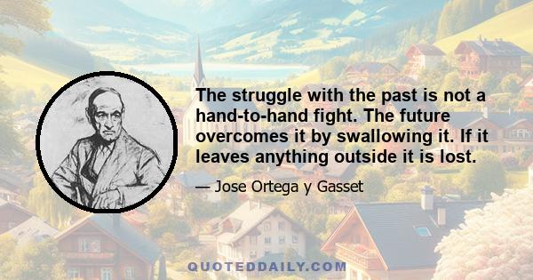 The struggle with the past is not a hand-to-hand fight. The future overcomes it by swallowing it. If it leaves anything outside it is lost.