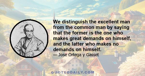 We distinguish the excellent man from the common man by saying that the former is the one who makes great demands on himself, and the latter who makes no demands on himself.