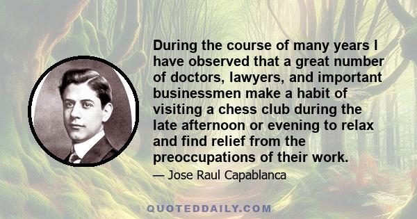 During the course of many years I have observed that a great number of doctors, lawyers, and important businessmen make a habit of visiting a chess club during the late afternoon or evening to relax and find relief from