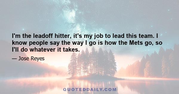 I'm the leadoff hitter, it's my job to lead this team. I know people say the way I go is how the Mets go, so I'll do whatever it takes.