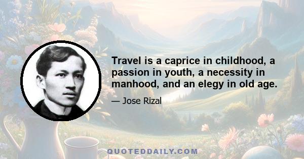 Travel is a caprice in childhood, a passion in youth, a necessity in manhood, and an elegy in old age.