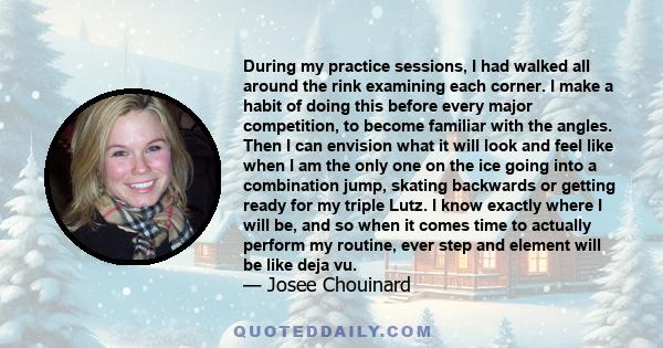 During my practice sessions, I had walked all around the rink examining each corner. I make a habit of doing this before every major competition, to become familiar with the angles. Then I can envision what it will look