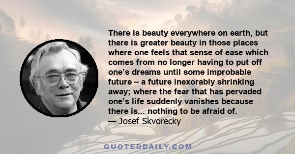 There is beauty everywhere on earth, but there is greater beauty in those places where one feels that sense of ease which comes from no longer having to put off one’s dreams until some improbable future – a future
