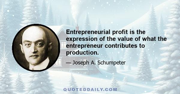 Entrepreneurial profit is the expression of the value of what the entrepreneur contributes to production.