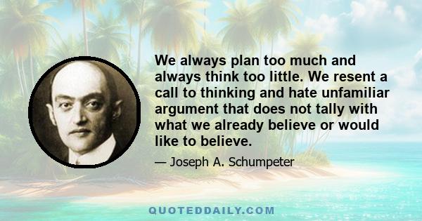 We always plan too much and always think too little. We resent a call to thinking and hate unfamiliar argument that does not tally with what we already believe or would like to believe.