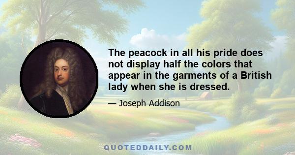 The peacock in all his pride does not display half the colors that appear in the garments of a British lady when she is dressed.