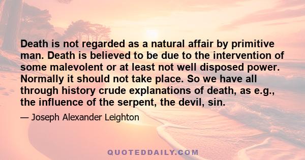 Death is not regarded as a natural affair by primitive man. Death is believed to be due to the intervention of some malevolent or at least not well disposed power. Normally it should not take place. So we have all