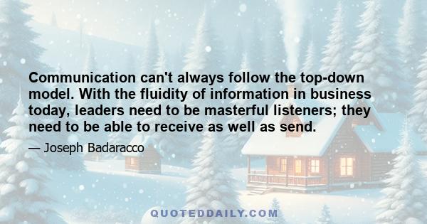 Communication can't always follow the top-down model. With the fluidity of information in business today, leaders need to be masterful listeners; they need to be able to receive as well as send.