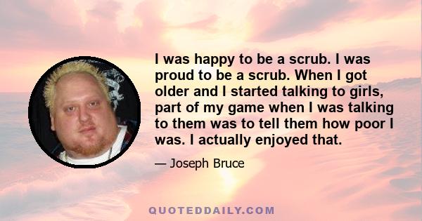 I was happy to be a scrub. I was proud to be a scrub. When I got older and I started talking to girls, part of my game when I was talking to them was to tell them how poor I was. I actually enjoyed that.
