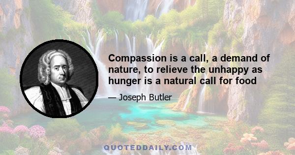Compassion is a call, a demand of nature, to relieve the unhappy as hunger is a natural call for food