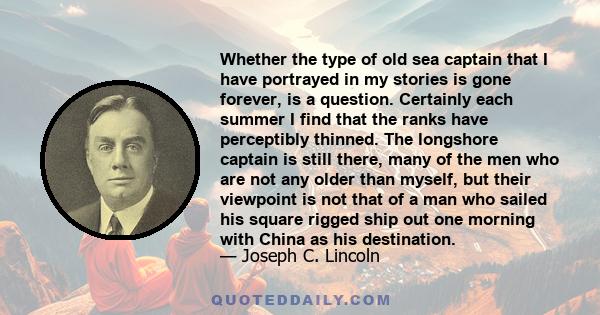 Whether the type of old sea captain that I have portrayed in my stories is gone forever, is a question. Certainly each summer I find that the ranks have perceptibly thinned. The longshore captain is still there, many of