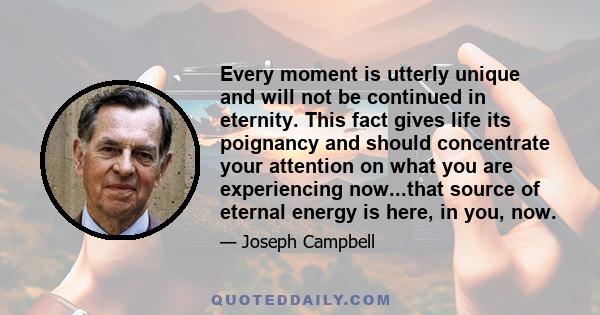 Every moment is utterly unique and will not be continued in eternity. This fact gives life its poignancy and should concentrate your attention on what you are experiencing now...that source of eternal energy is here, in